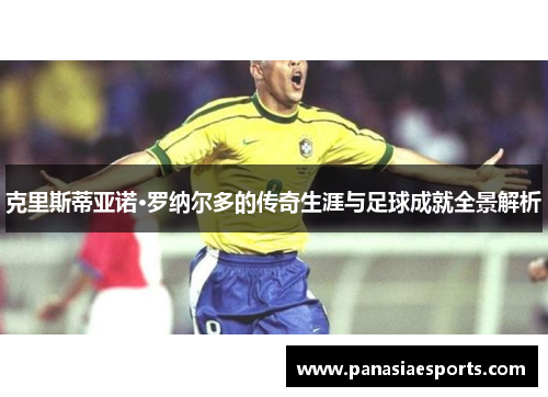 克里斯蒂亚诺·罗纳尔多的传奇生涯与足球成就全景解析