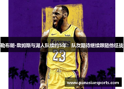 勒布朗-詹姆斯与湖人队续约5年：队友期待继续跟随他征战
